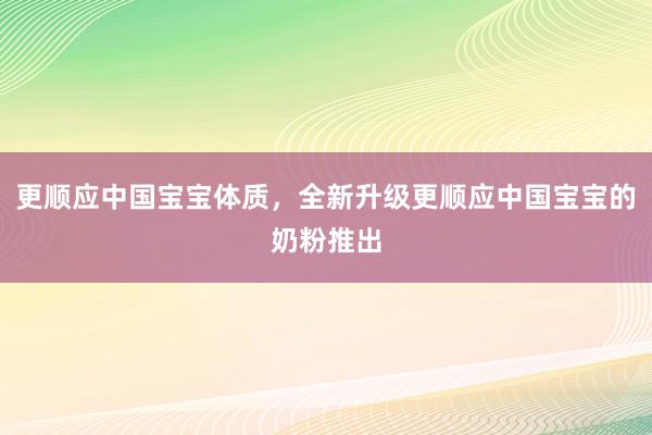 更顺应中国宝宝体质，全新升级更顺应中国宝宝的奶粉推出