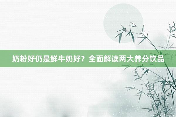 奶粉好仍是鲜牛奶好？全面解读两大养分饮品